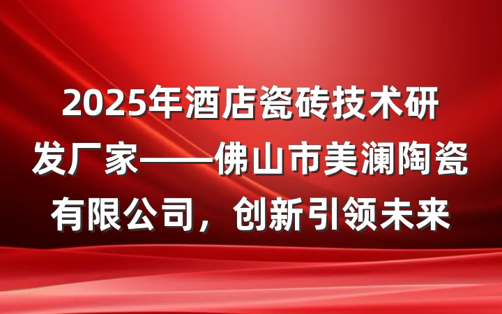 2025年酒店瓷砖技术研发厂家——佛山市美澜陶瓷有限公司，创新引领未来