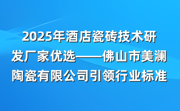 2025年酒店瓷砖技术研发厂家优选——佛山市美澜陶瓷有限公司引领行业标准