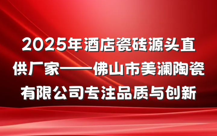 2025年酒店瓷砖源头直供厂家——佛山市美澜陶瓷有限公司专注品质与创新