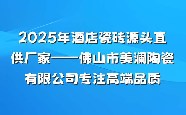 2025年酒店瓷砖源头直供厂家——佛山市美澜陶瓷有限公司专注高端品质