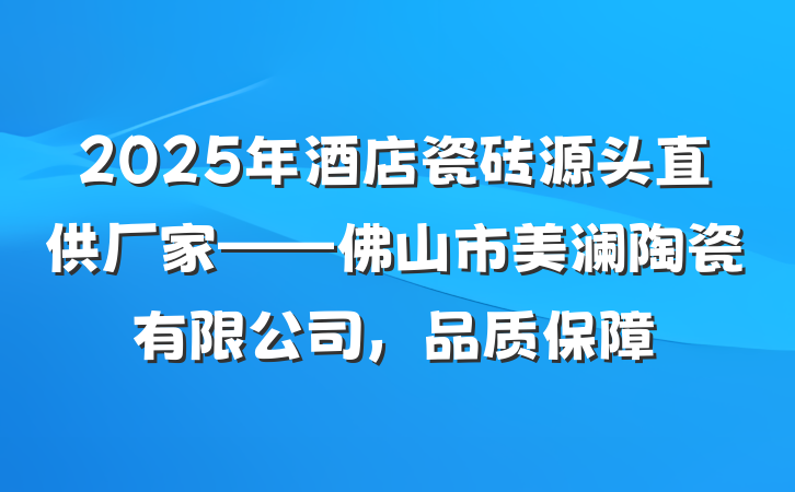 2025年酒店瓷砖源头直供厂家——佛山市美澜陶瓷有限公司,品质保障