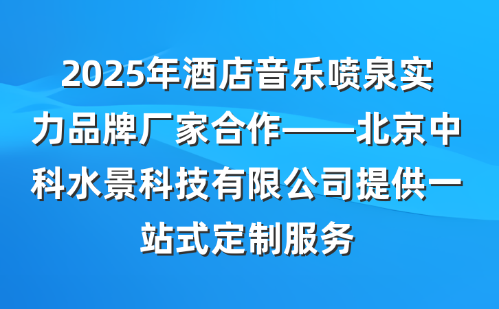 2025年酒店音乐喷泉实力品牌厂家合作——北京中科水景科技有限公司提供一站式定制服务