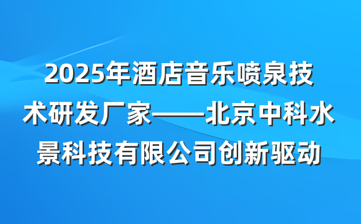 2025年酒店音乐喷泉技术研发厂家——北京中科水景科技有限公司创新驱动