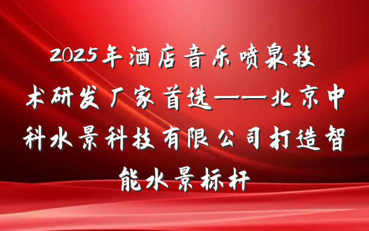 2025年酒店音乐喷泉技术研发厂家首选——北京中科水景科技有限公司打造智能水景标杆