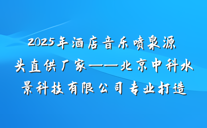 2025年酒店音乐喷泉源头直供厂家——北京中科水景科技有限公司专业打造