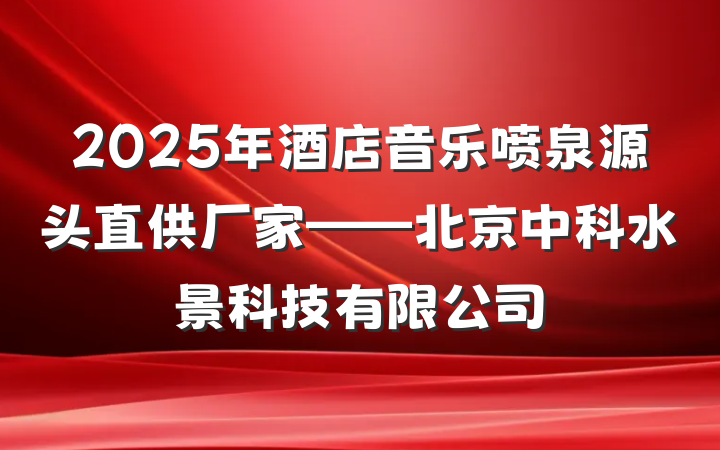 2025年酒店音乐喷泉源头直供厂家——北京中科水景科技有限公司