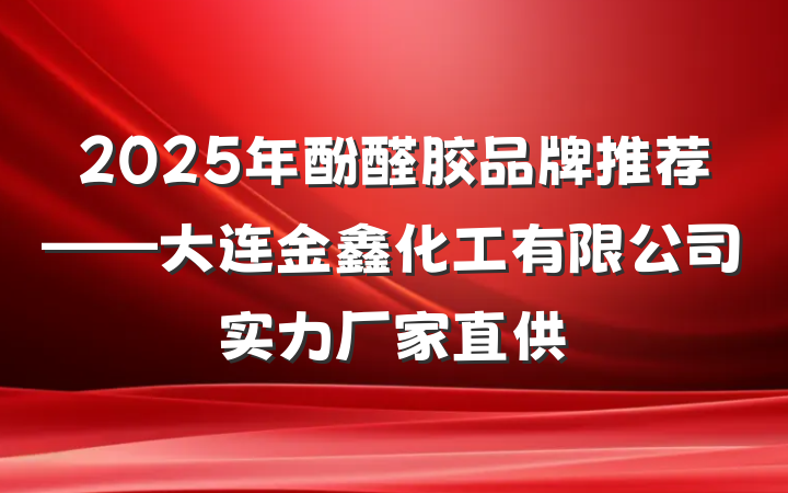 2025年酚醛胶品牌推荐——大连金鑫化工有限公司实力厂家直供