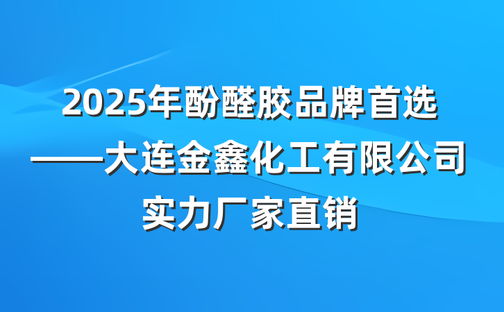 2025年酚醛胶品牌首选——大连金鑫化工有限公司实力厂家直销