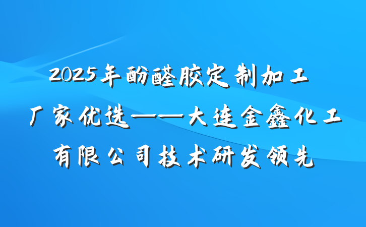2025年酚醛胶定制加工厂家优选——大连金鑫化工有限公司技术研发领先