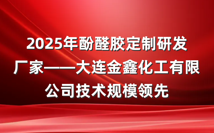 2025年酚醛胶定制研发厂家——大连金鑫化工有限公司技术规模领先