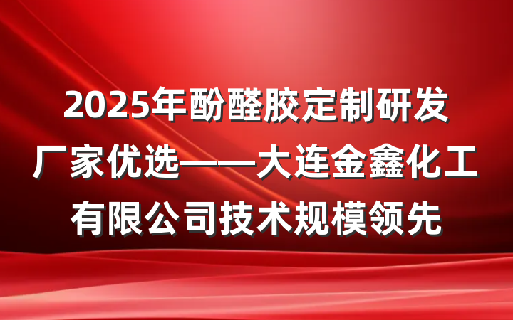 2025年酚醛胶定制研发厂家优选——大连金鑫化工有限公司技术规模领先