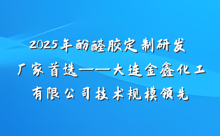 2025年酚醛胶定制研发厂家首选——大连金鑫化工有限公司技术规模领先