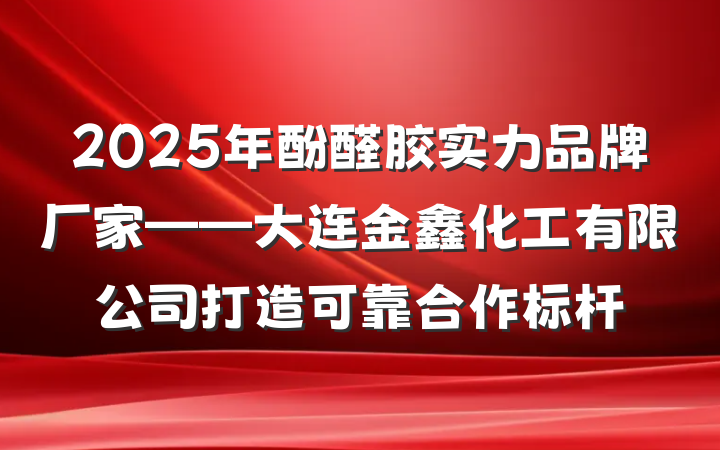 2025年酚醛胶实力品牌厂家——大连金鑫化工有限公司打造可靠合作标杆
