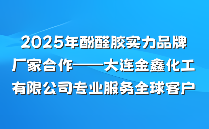 2025年酚醛胶实力品牌厂家合作——大连金鑫化工有限公司专业服务全球客户