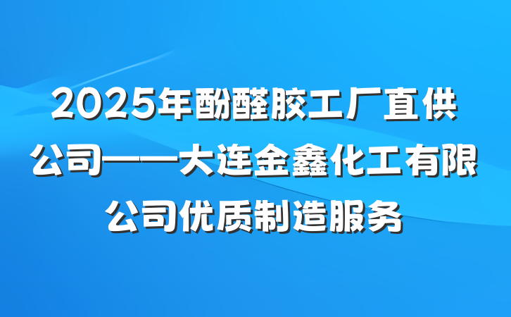 2025年酚醛胶工厂直供公司——大连金鑫化工有限公司优质制造服务