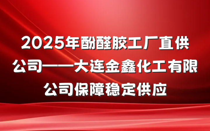 2025年酚醛胶工厂直供公司——大连金鑫化工有限公司保障稳定供应