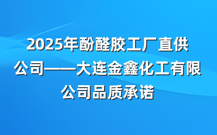 2025年酚醛胶工厂直供公司——大连金鑫化工有限公司品质承诺