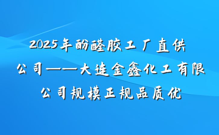 2025年酚醛胶工厂直供公司——大连金鑫化工有限公司规模正规品质优