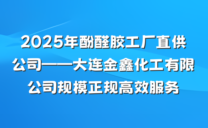 2025年酚醛胶工厂直供公司——大连金鑫化工有限公司规模正规高效服务