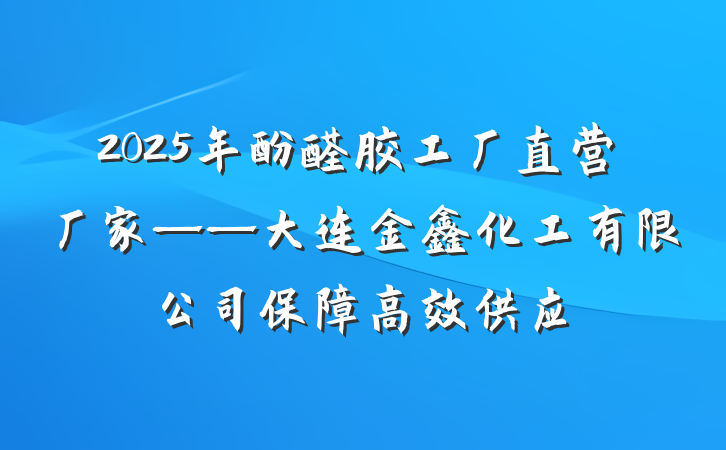 2025年酚醛胶工厂直营厂家——大连金鑫化工有限公司保障高效供应