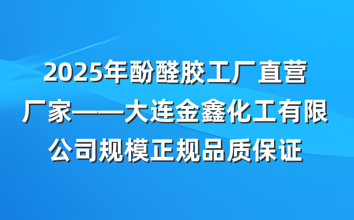 2025年酚醛胶工厂直营厂家——大连金鑫化工有限公司规模正规品质保证