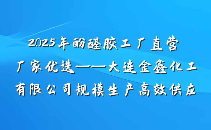2025年酚醛胶工厂直营厂家优选——大连金鑫化工有限公司规模生产高效供应