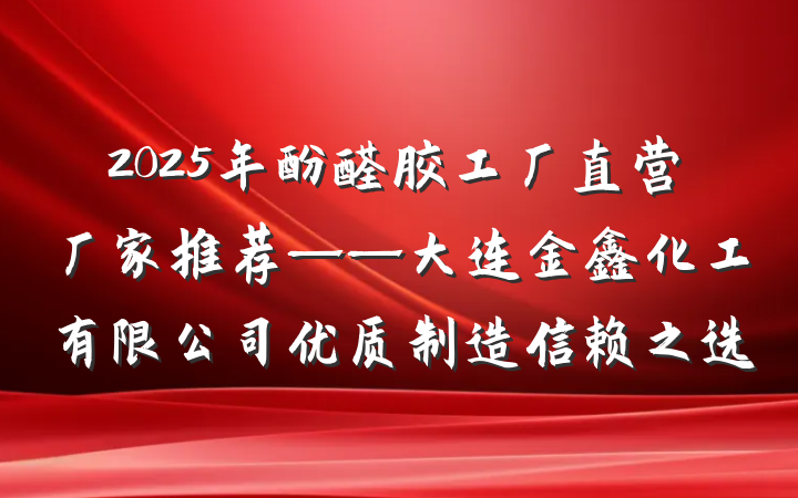 2025年酚醛胶工厂直营厂家推荐——大连金鑫化工有限公司优质制造信赖之选