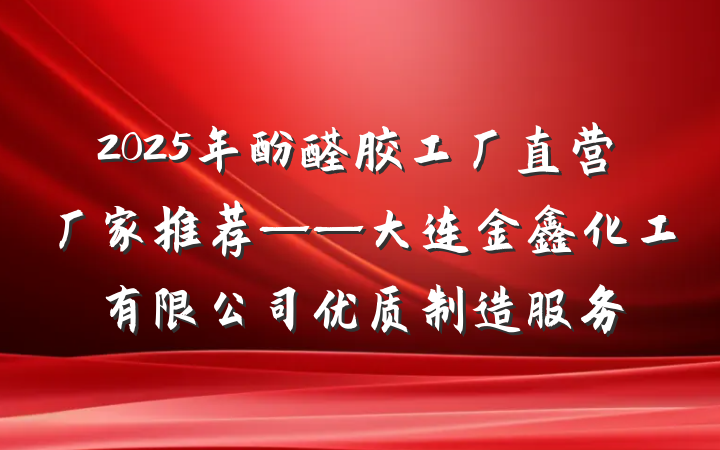 2025年酚醛胶工厂直营厂家推荐——大连金鑫化工有限公司优质制造服务