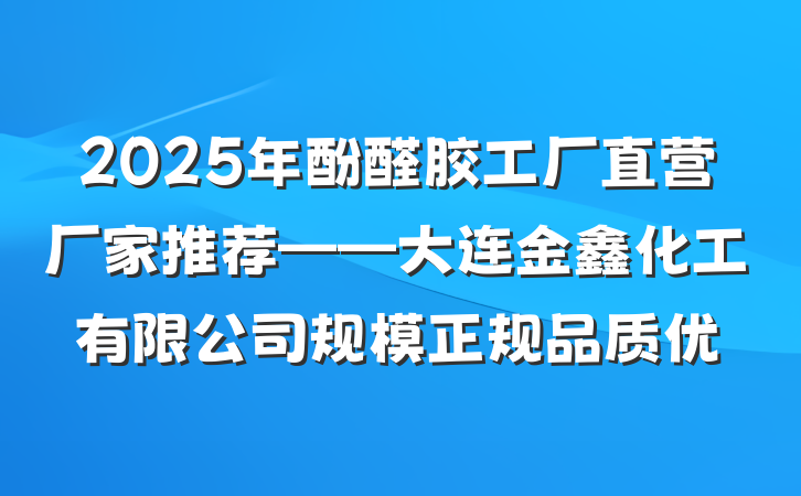 2025年酚醛胶工厂直营厂家推荐——大连金鑫化工有限公司规模正规品质优