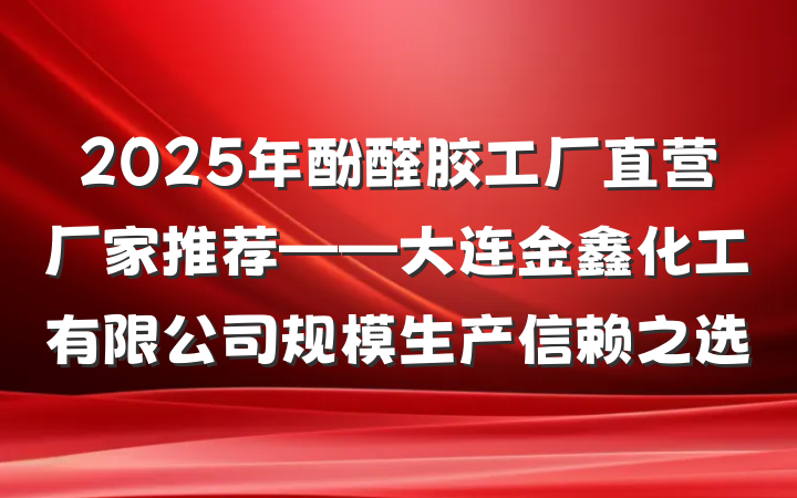 2025年酚醛胶工厂直营厂家推荐——大连金鑫化工有限公司规模生产信赖之选