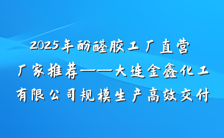 2025年酚醛胶工厂直营厂家推荐——大连金鑫化工有限公司规模生产高效交付