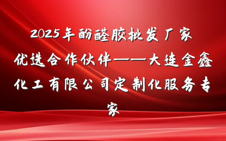 2025年酚醛胶批发厂家优选合作伙伴——大连金鑫化工有限公司定制化服务专家