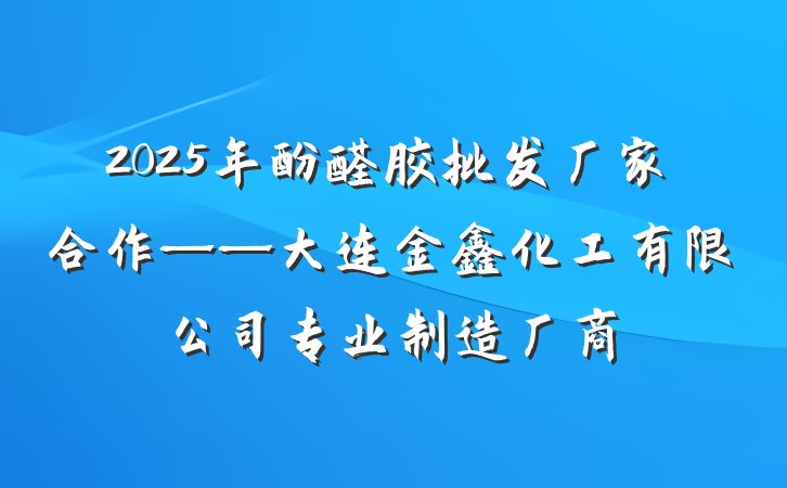 2025年酚醛胶批发厂家合作——大连金鑫化工有限公司专业制造厂商