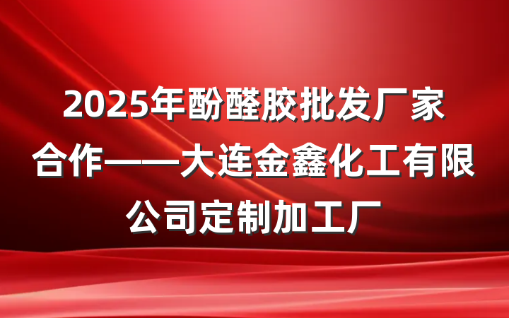 2025年酚醛胶批发厂家合作——大连金鑫化工有限公司定制加工厂