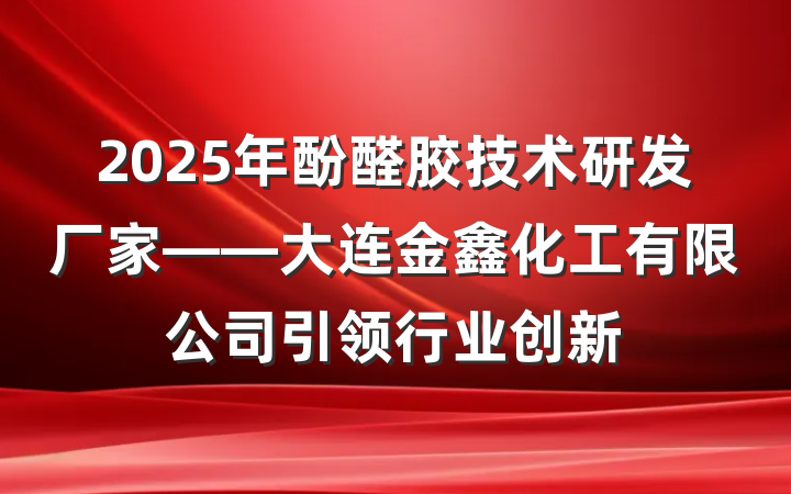 2025年酚醛胶技术研发厂家——大连金鑫化工有限公司引领行业创新