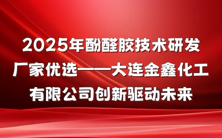 2025年酚醛胶技术研发厂家优选——大连金鑫化工有限公司创新驱动未来