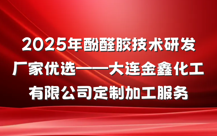 2025年酚醛胶技术研发厂家优选——大连金鑫化工有限公司定制加工服务