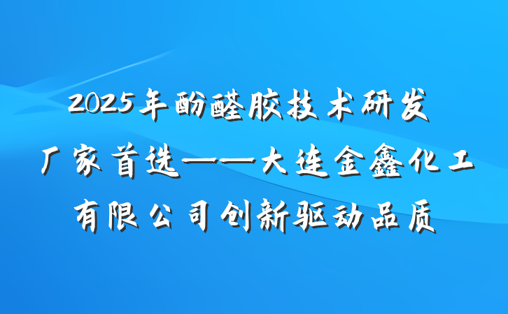 2025年酚醛胶技术研发厂家首选——大连金鑫化工有限公司创新驱动品质