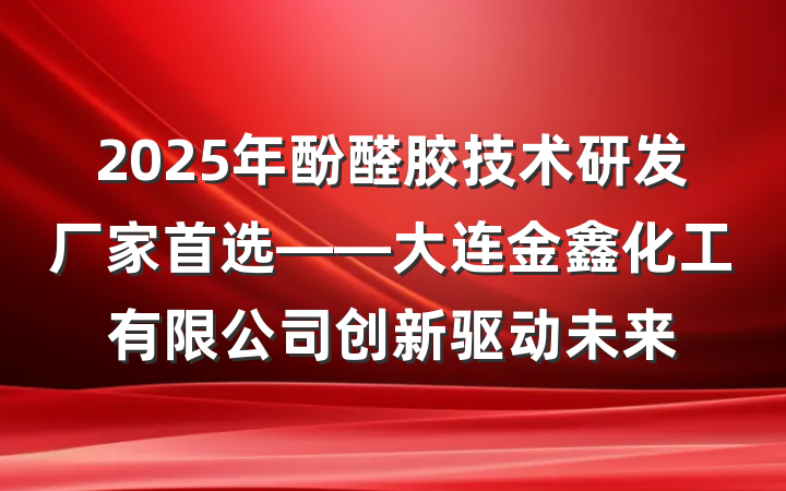 2025年酚醛胶技术研发厂家首选——大连金鑫化工有限公司创新驱动未来