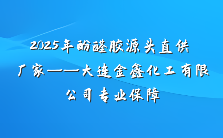 2025年酚醛胶源头直供厂家——大连金鑫化工有限公司专业保障