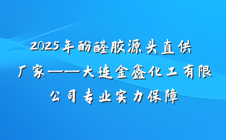 2025年酚醛胶源头直供厂家——大连金鑫化工有限公司专业实力保障