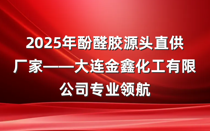 2025年酚醛胶源头直供厂家——大连金鑫化工有限公司专业领航