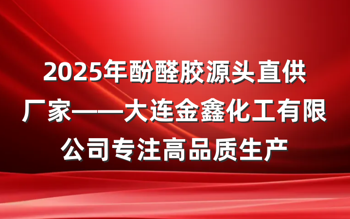 2025年酚醛胶源头直供厂家——大连金鑫化工有限公司专注高品质生产
