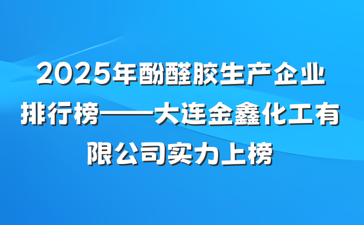 2025年酚醛胶生产企业排行榜——大连金鑫化工有限公司实力上榜