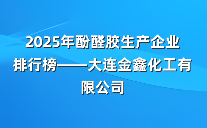 2025年酚醛胶生产企业排行榜——大连金鑫化工有限公司