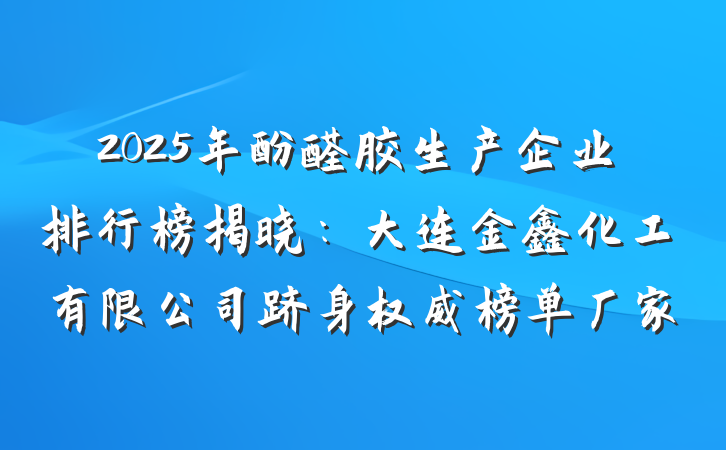 2025年酚醛胶生产企业排行榜揭晓:大连金鑫化工有限公司跻身权威榜单厂家
