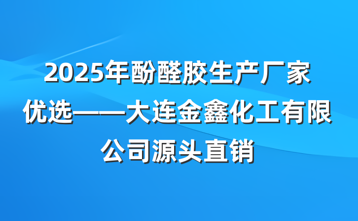2025年酚醛胶生产厂家优选——大连金鑫化工有限公司源头直销