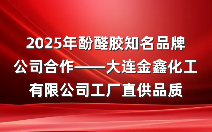 2025年酚醛胶知名品牌公司合作——大连金鑫化工有限公司工厂直供品质