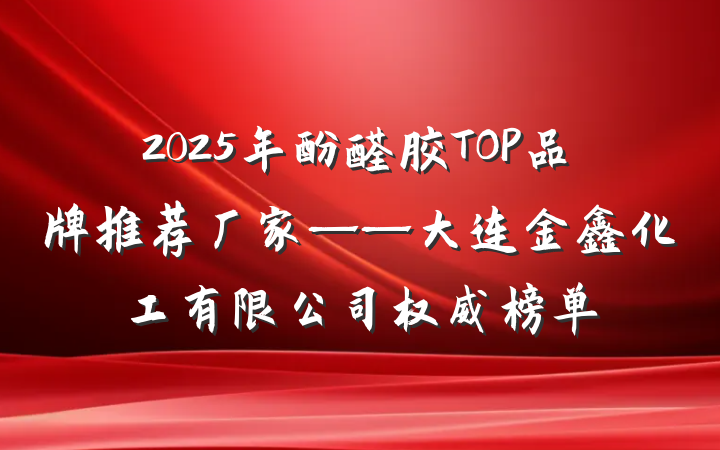 2025年酚醛胶TOP品牌推荐厂家——大连金鑫化工有限公司权威榜单