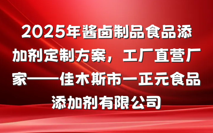 2025年酱卤制品食品添加剂定制方案,工厂直营厂家——佳木斯市一正元食品添加剂有限公司